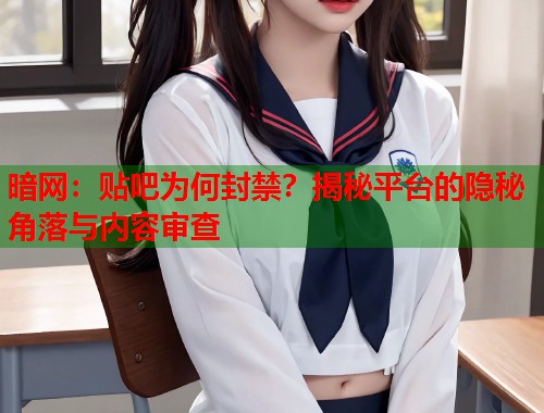 暗网：贴吧为何封禁？揭秘平台的隐秘角落与内容审查