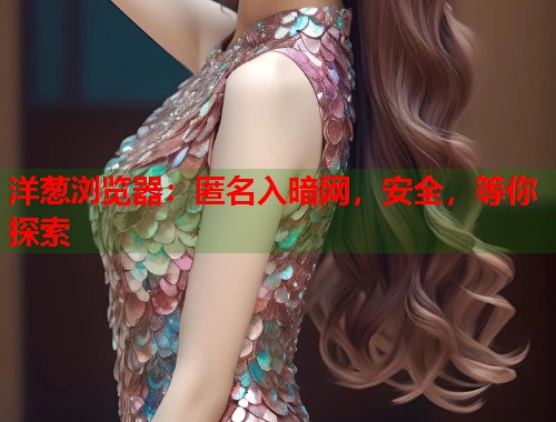 洋葱浏览器：匿名入暗网，安全，等你探索