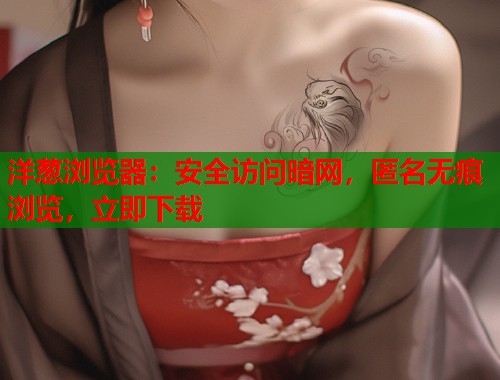 洋葱浏览器：安全访问暗网，匿名无痕浏览，立即下载