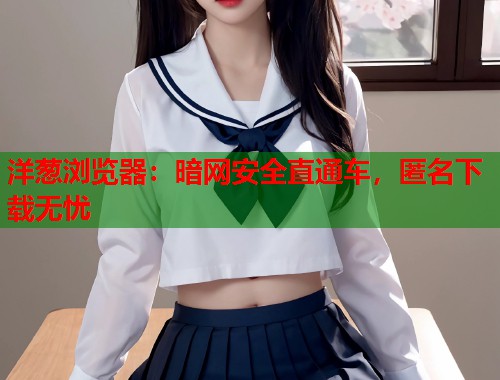 洋葱浏览器：暗网安全直通车，匿名下载无忧