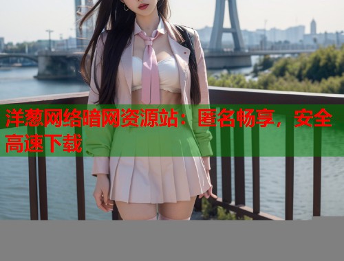 洋葱网络暗网资源站：匿名畅享，安全高速下载