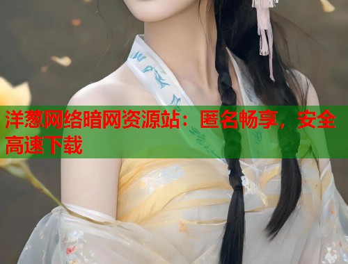 洋葱网络暗网资源站：匿名畅享，安全高速下载  第2张