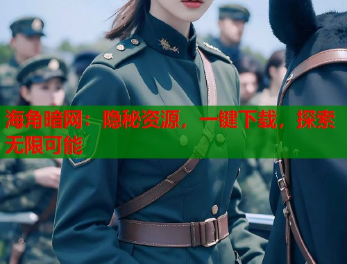 海角暗网：隐秘资源，一键下载，探索无限可能