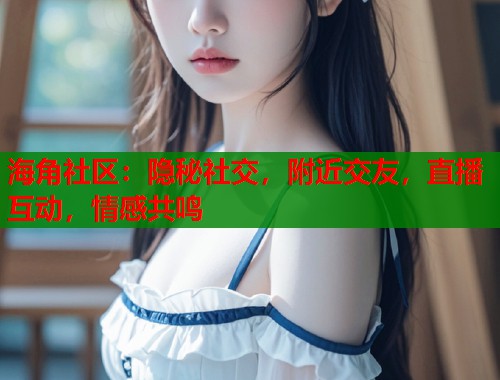 海角社区：隐秘社交，附近交友，直播互动，情感共鸣
