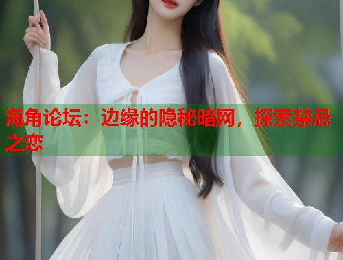 海角论坛：边缘的隐秘暗网，探索禁忌之恋
