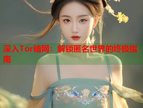 深入Tor暗网：解锁匿名世界的终极指南