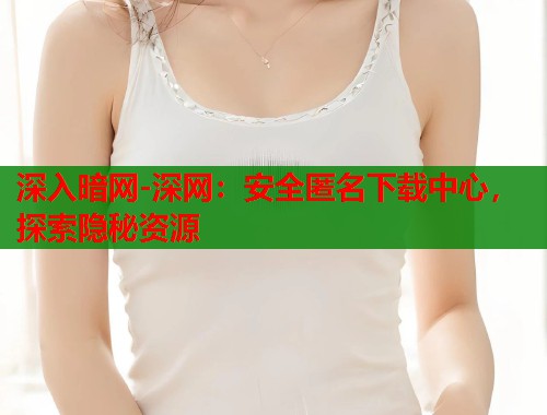 深入暗网-深网：安全匿名下载中心，探索隐秘资源  第1张