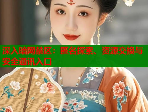 深入暗网禁区：匿名探索、资源交换与安全通讯入口