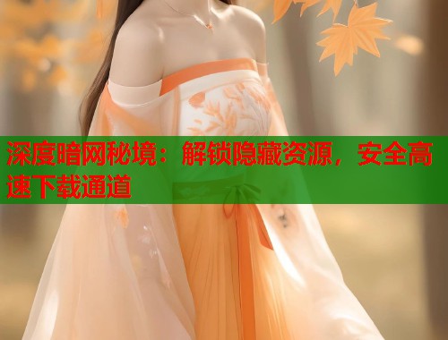 深度暗网秘境：解锁隐藏资源，安全高速下载通道