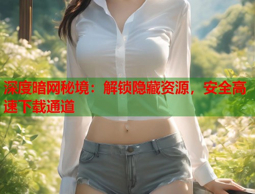 深度暗网秘境：解锁隐藏资源，安全高速下载通道  第2张