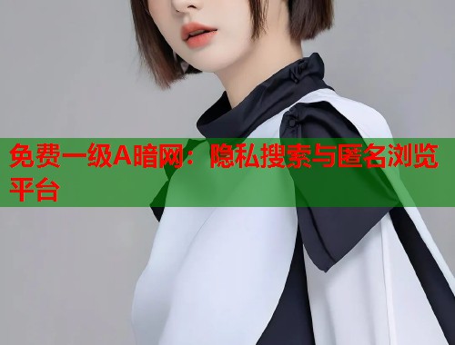 免费一级A暗网：隐私搜索与匿名浏览平台