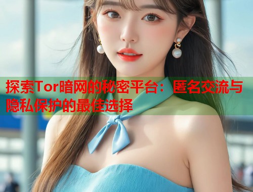 探索Tor暗网的秘密平台：匿名交流与隐私保护的最佳选择