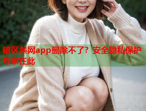 暗区禁网app删除不了？安全隐私保护专家在此