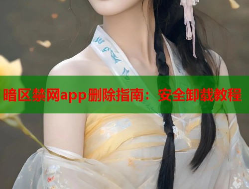 暗区禁网app删除指南：安全卸载教程