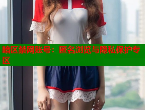 暗区禁网账号：匿名浏览与隐私保护专区