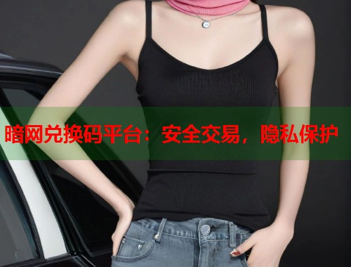 暗网兑换码平台：安全交易，隐私保护