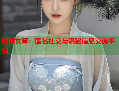 暗网女童：匿名社交与隐秘信息交流平台  第1张