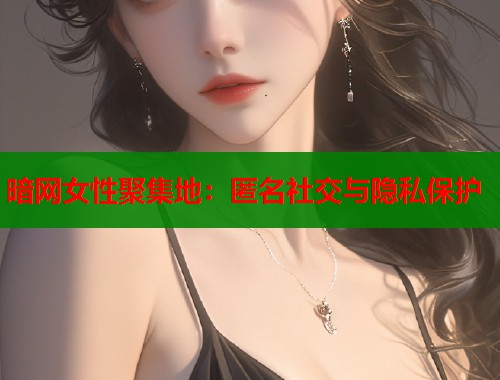 暗网女性聚集地：匿名社交与隐私保护