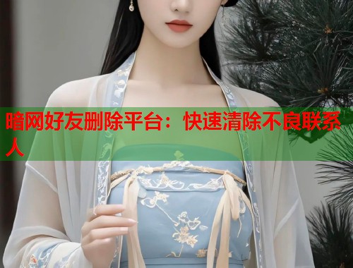 暗网好友删除平台：快速清除不良联系人