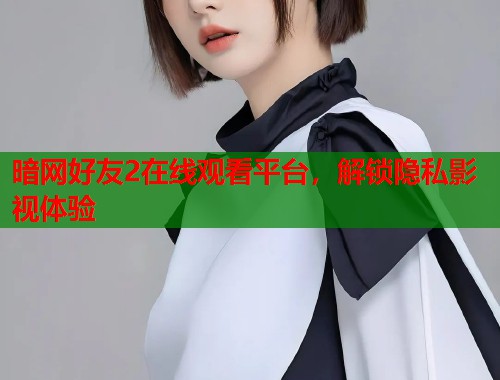 暗网好友2在线观看平台，解锁隐私影视体验  第1张