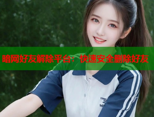 暗网好友解除平台：快速安全删除好友  第1张