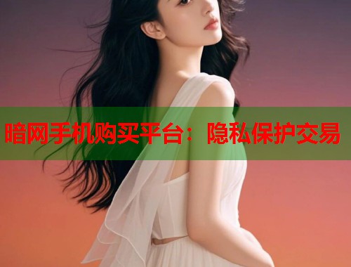 暗网手机购买平台：隐私保护交易  第1张