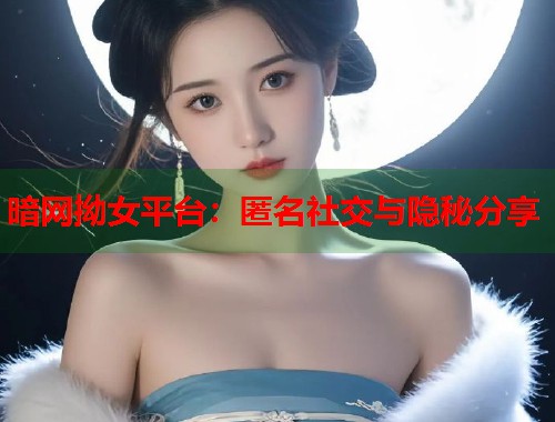 暗网拗女平台：匿名社交与隐秘分享