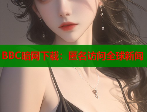 BBC暗网下载：匿名访问全球新闻
