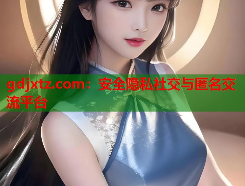 gdjxtz.com：安全隐私社交与匿名交流平台  第1张