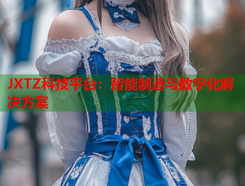 JXTZ科技平台：智能制造与数字化解决方案  第2张