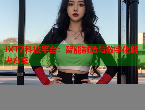 JXTZ科技平台：智能制造与数字化解决方案
