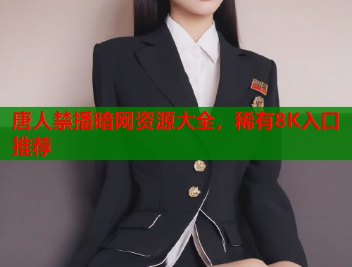 唐人禁播暗网资源大全，稀有8K入口推荐  第1张