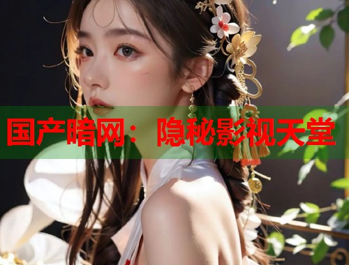 国产暗网：隐秘影视天堂  第1张