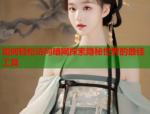 如何轻松访问暗网探索隐秘世界的最佳工具
