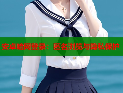 安卓暗网登录：匿名浏览与隐私保护  第1张