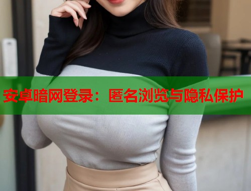 安卓暗网登录：匿名浏览与隐私保护  第2张