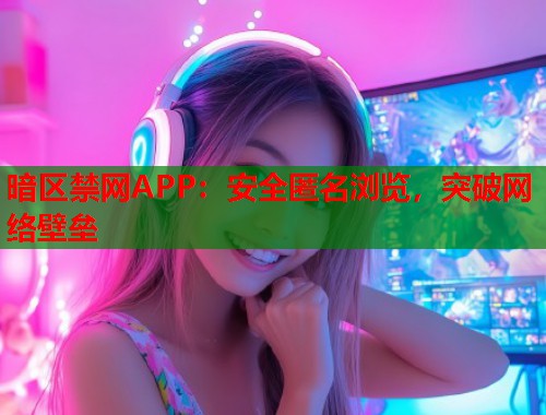 暗区禁网APP：安全匿名浏览，突破网络壁垒