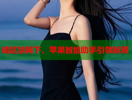 暗区禁网下，苹果智能助手引领新潮