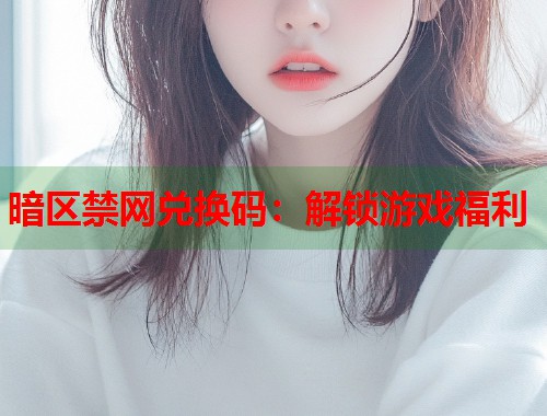 暗区禁网兑换码：解锁游戏福利