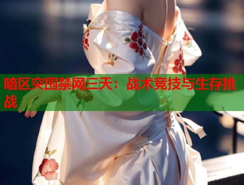 暗区突围禁网三天：战术竞技与生存挑战