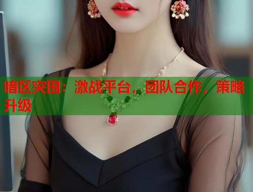 暗区突围：激战平台，团队合作，策略升级