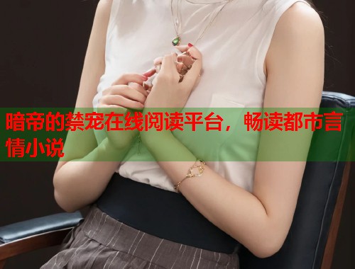 暗帝的禁宠在线阅读平台，畅读都市言情小说  第2张