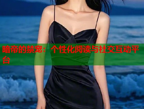 暗帝的禁宠：个性化阅读与社交互动平台