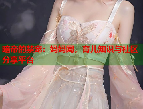 暗帝的禁宠：妈妈网，育儿知识与社区分享平台  第1张