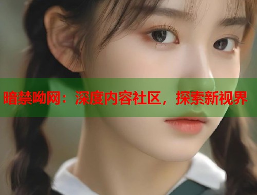 暗禁呦网：深度内容社区，探索新视界