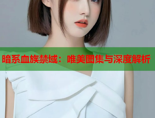 暗系血族禁域：唯美图集与深度解析  第1张