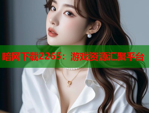 暗网下载2265：游戏资源汇聚平台  第1张