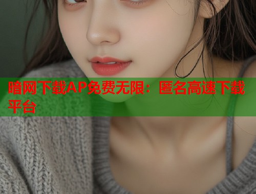 暗网下载AP免费无限：匿名高速下载平台