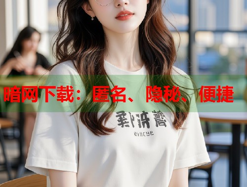 暗网下载：匿名、隐秘、便捷  第1张