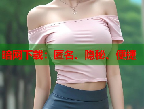 暗网下载：匿名、隐秘、便捷  第2张